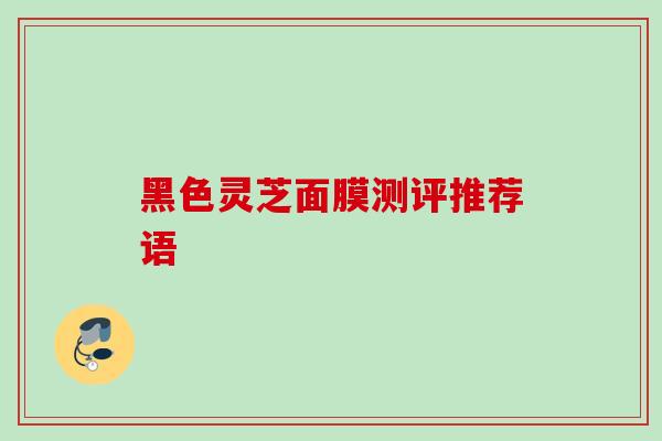 黑色灵芝面膜测评推荐语