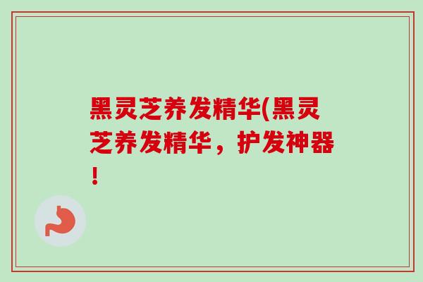 黑灵芝养发精华(黑灵芝养发精华，护发神器！