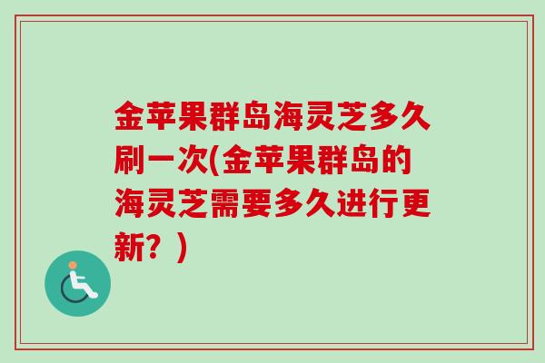 金苹果群岛海灵芝多久刷一次(金苹果群岛的海灵芝需要多久进行更新?) 金苹果群岛海灵芝多久刷一次(金苹果群岛的海灵芝需要多久进行更新?)