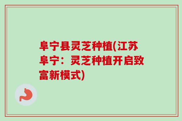 阜宁县灵芝种植(江苏阜宁：灵芝种植开启致富新模式)