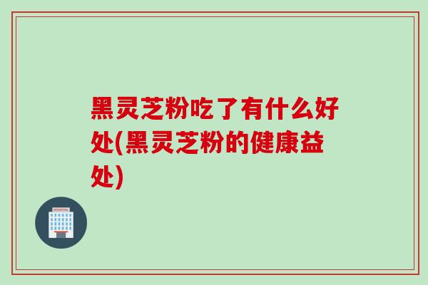 黑灵芝粉吃了有什么好处(黑灵芝粉的健康益处)