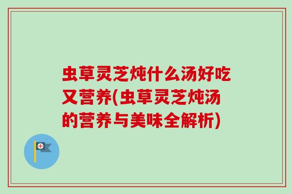 虫草灵芝炖什么汤好吃又营养(虫草灵芝炖汤的营养与美味全解析) 虫草灵芝炖什么汤好吃又营养(虫草灵芝炖汤的营养与美味全解析)