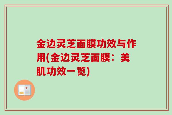 金边灵芝面膜功效与作用(金边灵芝面膜：美肌功效一览)