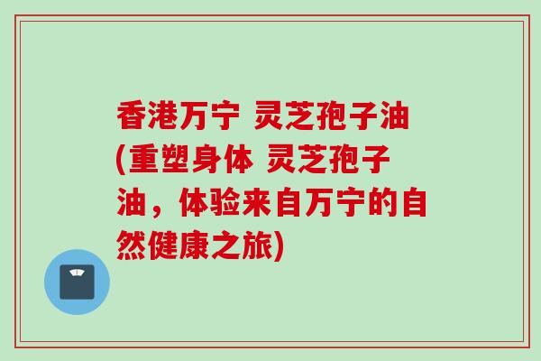 香港万宁 灵芝孢子油(重塑身体 灵芝孢子油，体验来自万宁的自然健康之旅)
