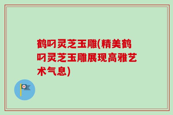 鹤叼灵芝玉雕(精美鹤叼灵芝玉雕展现高雅艺术气息) 鹤叼灵芝玉雕(精美鹤叼灵芝玉雕展现高雅艺术气息)