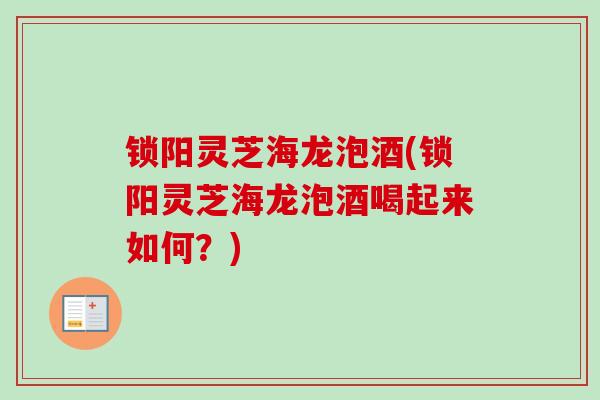 锁阳灵芝海龙泡酒(锁阳灵芝海龙泡酒喝起来如何？)