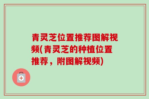 青灵芝位置推荐图解视频(青灵芝的种植位置推荐，附图解视频)
