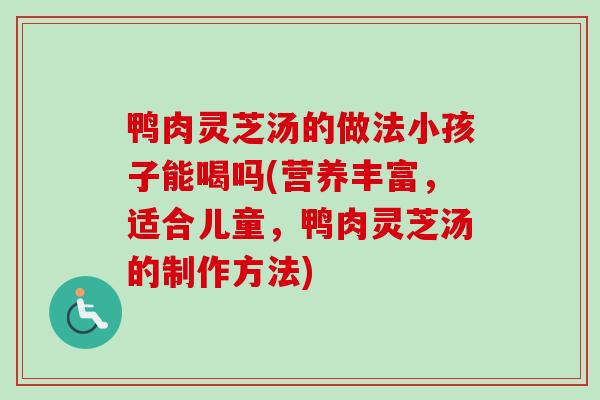 鸭肉灵芝汤的做法小孩子能喝吗(营养丰富，适合儿童，鸭肉灵芝汤的制作方法)