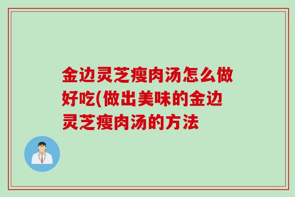 金边灵芝瘦肉汤怎么做好吃(做出美味的金边灵芝瘦肉汤的方法