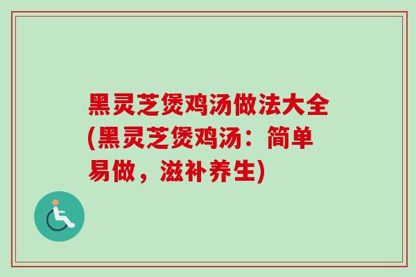 黑灵芝煲鸡汤做法大全(黑灵芝煲鸡汤：简单易做，滋补养生)