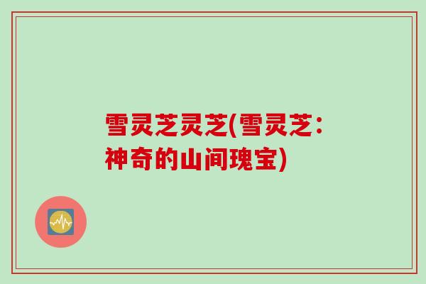 雪灵芝灵芝(雪灵芝:神奇的山间瑰宝) 雪灵芝灵芝(雪灵芝:神奇的山间瑰宝)
