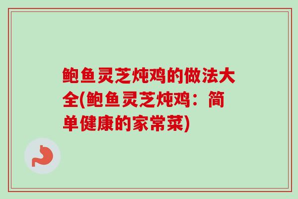 鲍鱼灵芝炖鸡的做法大全(鲍鱼灵芝炖鸡：简单健康的家常菜)