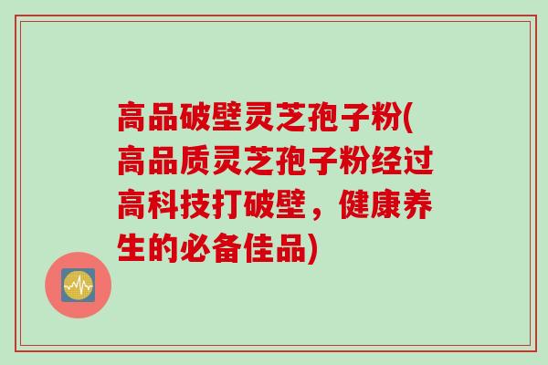 高品破壁灵芝孢子粉(高品质灵芝孢子粉经过高科技打破壁，健康养生的必备佳品)
