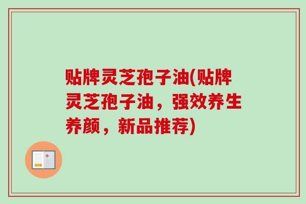 贴牌灵芝孢子油(贴牌灵芝孢子油，强效养生养颜，新品推荐)