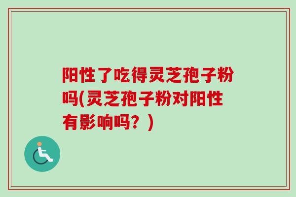 阳性了吃得灵芝孢子粉吗(灵芝孢子粉对阳性有影响吗？)