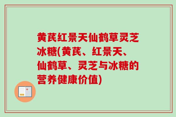 黄芪红景天仙鹤草灵芝冰糖(黄芪、红景天、仙鹤草、灵芝与冰糖的营养健康价值)