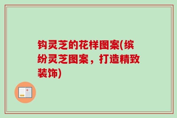 钩灵芝的花样图案(缤纷灵芝图案，打造精致装饰)