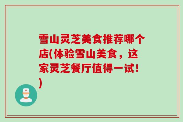 雪山灵芝美食推荐哪个店(体验雪山美食，这家灵芝餐厅值得一试！)