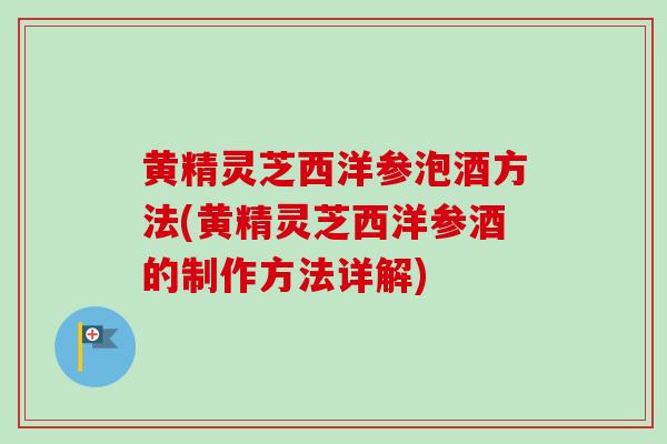 黄精灵芝西洋参泡酒方法(黄精灵芝西洋参酒的制作方法详解)
