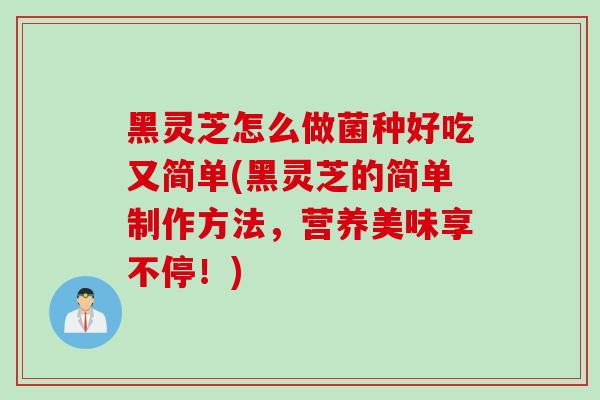黑灵芝怎么做菌种好吃又简单(黑灵芝的简单制作方法，营养美味享不停！)