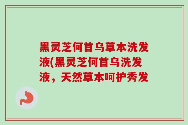 黑灵芝何首乌草本洗发液(黑灵芝何首乌洗发液，天然草本呵护秀发