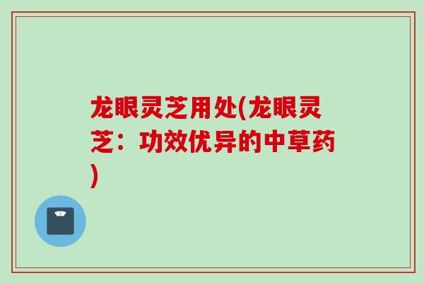 龙眼灵芝用处(龙眼灵芝：功效优异的中草药)