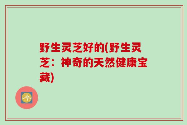 野生灵芝好的(野生灵芝：神奇的天然健康宝藏)