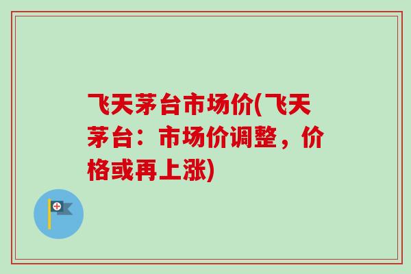 飞天茅台市场价(飞天茅台:市场价调整,价格或再上涨) 飞天茅台市场价(飞天茅台:市场价调整,价格或再上涨)