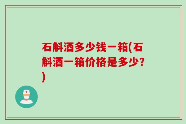 石斛酒多少钱一箱(石斛酒一箱价格是多少？)
