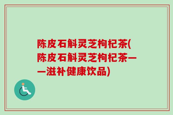 陈皮石斛灵芝枸杞茶(陈皮石斛灵芝枸杞茶——滋补健康饮品)