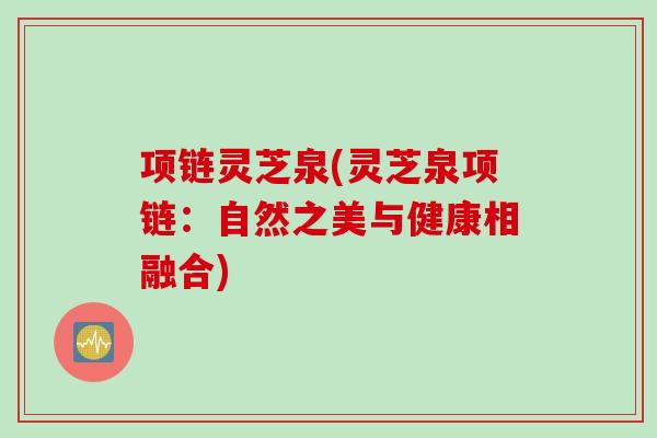 项链灵芝泉(灵芝泉项链：自然之美与健康相融合)