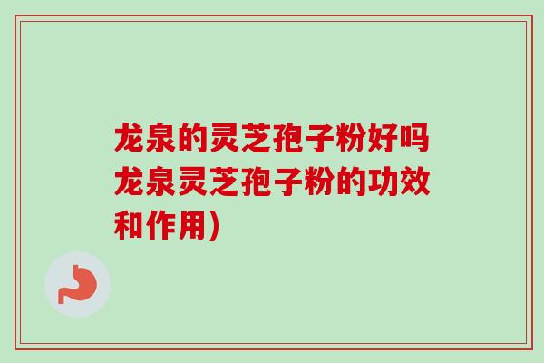 龙泉的灵芝孢子粉好吗龙泉灵芝孢子粉的功效和作用)