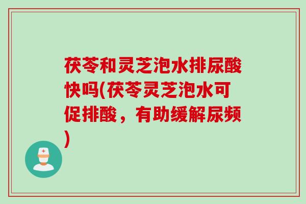 茯苓和灵芝泡水排尿酸快吗(茯苓灵芝泡水可促排酸，有助缓解尿频)