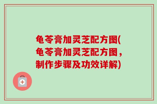 龟苓膏加灵芝配方图(龟苓膏加灵芝配方图，制作步骤及功效详解)