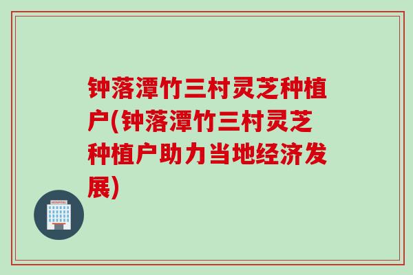 钟落潭竹三村灵芝种植户(钟落潭竹三村灵芝种植户助力当地经济发展)