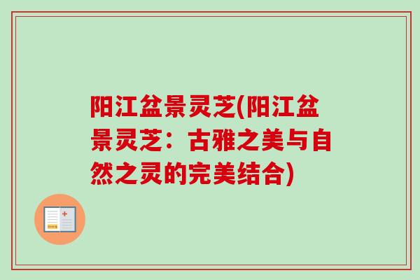 阳江盆景灵芝(阳江盆景灵芝:古雅之美与自然之灵的完美结合) 阳江盆景灵芝(阳江盆景灵芝:古雅之美与自然之灵的完美结合)
