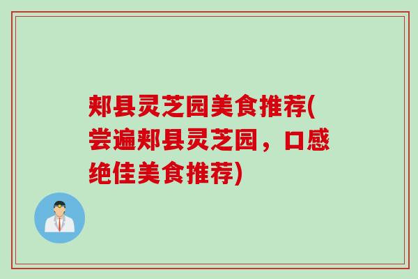 郏县灵芝园美食推荐(尝遍郏县灵芝园,口感绝佳美食推荐) 郏县灵芝园美食推荐(尝遍郏县灵芝园,口感绝佳美食推荐)