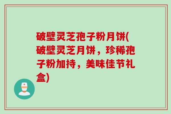 破壁灵芝孢子粉月饼(破壁灵芝月饼，珍稀孢子粉加持，美味佳节礼盒)