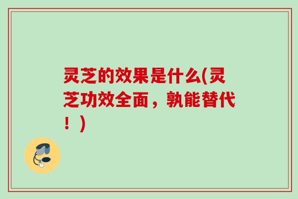 灵芝的效果是什么(灵芝功效全面，孰能替代！)