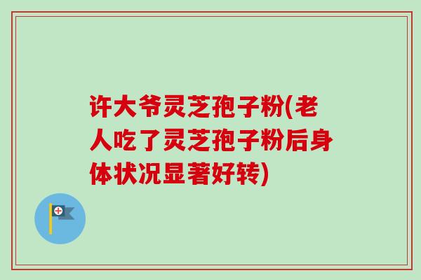 许大爷灵芝孢子粉(老人吃了灵芝孢子粉后身体状况显著好转) 许大爷灵芝孢子粉(老人吃了灵芝孢子粉后身体状况显著好转)