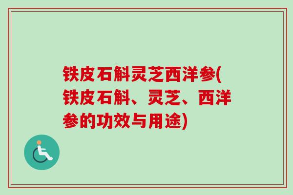 铁皮石斛灵芝西洋参(铁皮石斛、灵芝、西洋参的功效与用途)