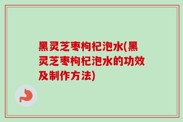黑灵芝枣枸杞泡水(黑灵芝枣枸杞泡水的功效及制作方法)