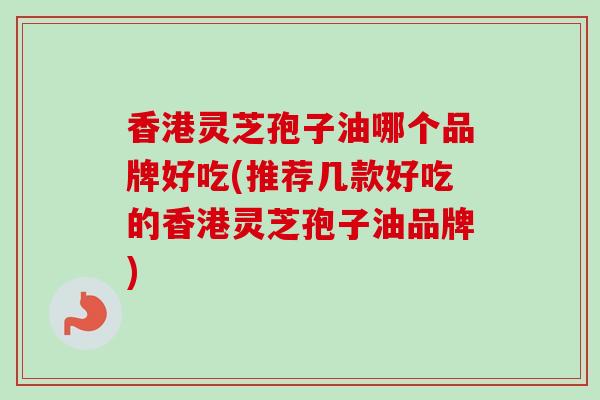 香港灵芝孢子油哪个品牌好吃(推荐几款好吃的香港灵芝孢子油品牌)