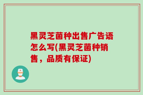 黑灵芝菌种出售广告语怎么写(黑灵芝菌种销售，品质有保证)