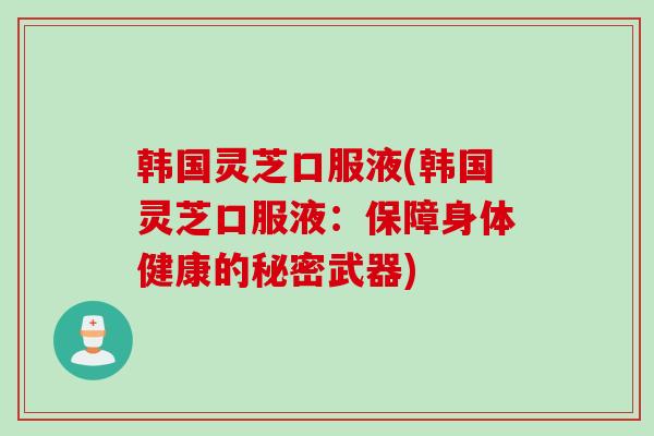 韩国灵芝口服液(韩国灵芝口服液：保障身体健康的秘密武器)