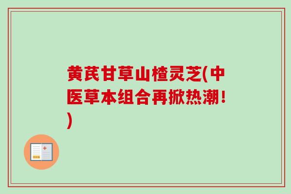 黄芪甘草山楂灵芝(中医草本组合再掀热潮!) 黄芪甘草山楂灵芝(中医草本组合再掀热潮!)
