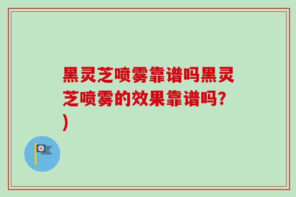 黑灵芝喷雾靠谱吗黑灵芝喷雾的效果靠谱吗？)