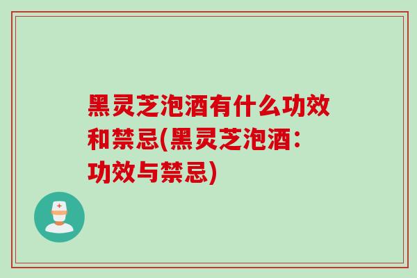 黑灵芝泡酒有什么功效和禁忌(黑灵芝泡酒:功效与禁忌) 黑灵芝泡酒有什么功效和禁忌(黑灵芝泡酒:功效与禁忌)