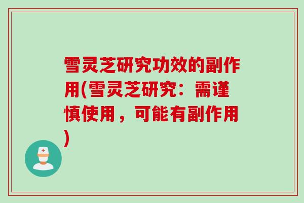 雪灵芝研究功效的副作用(雪灵芝研究:需谨慎使用,可能有副作用) 雪灵芝研究功效的副作用(雪灵芝研究:需谨慎使用,可能有副作用)