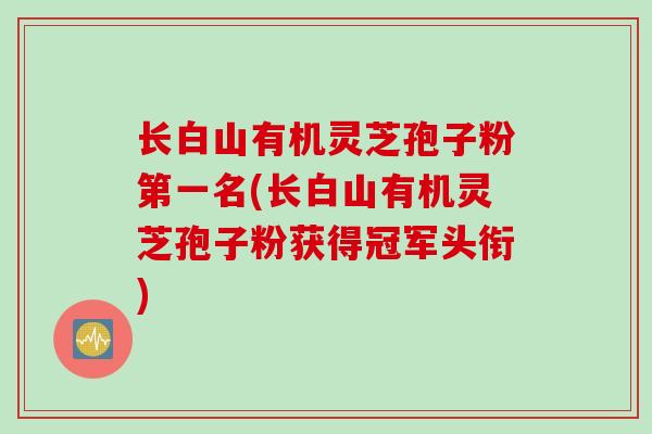 长白山有机灵芝孢子粉第一名(长白山有机灵芝孢子粉获得冠军头衔)